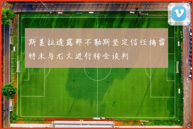 斯基拉透露那不勒斯坚定信任梅雷特未与尤文进行转会谈判