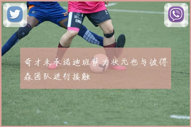 奇才未承诺迪班萨为状元也与彼得森团队进行接触