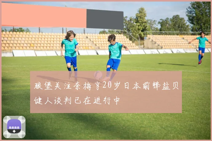 狼堡关注奈梅亨20岁日本前锋盐贝健人谈判已在进行中