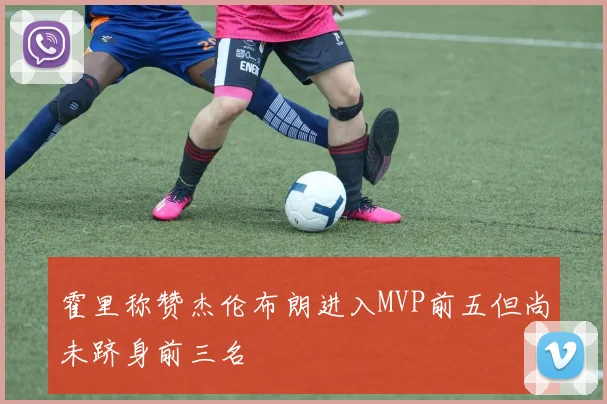 霍里称赞杰伦布朗进入MVP前五但尚未跻身前三名