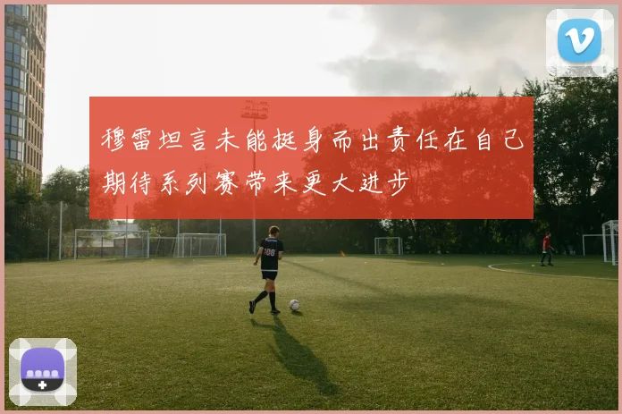 穆雷坦言未能挺身而出责任在自己期待系列赛带来更大进步