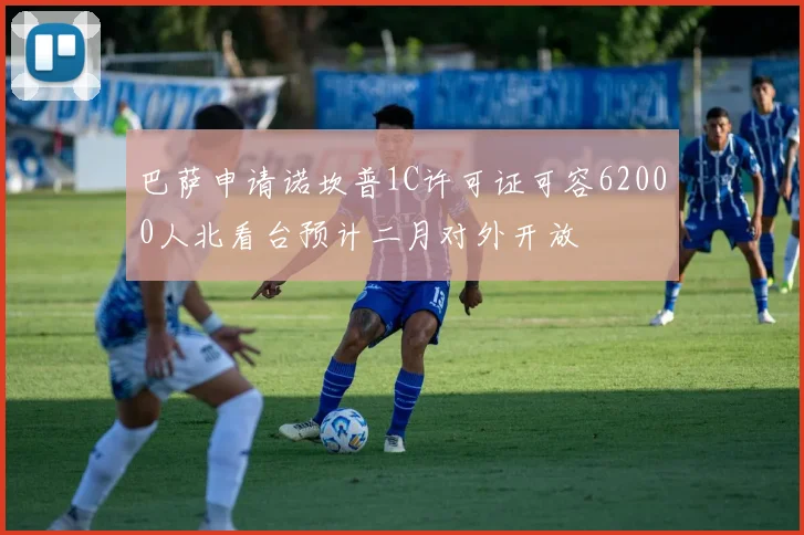 巴萨申请诺坎普1C许可证可容62000人北看台预计二月对外开放