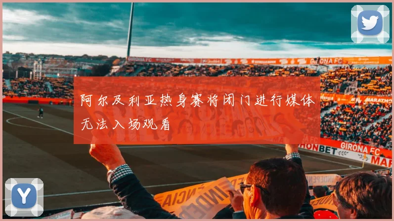阿尔及利亚热身赛将闭门进行媒体无法入场观看
