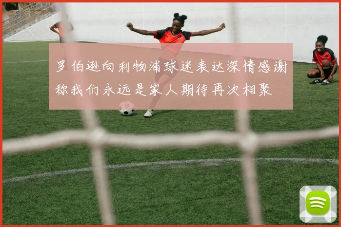罗伯逊向利物浦球迷表达深情感谢称我们永远是家人期待再次相聚