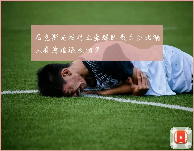 尼克斯老板对土豪球队表示担忧湖人有意追逐米切罗