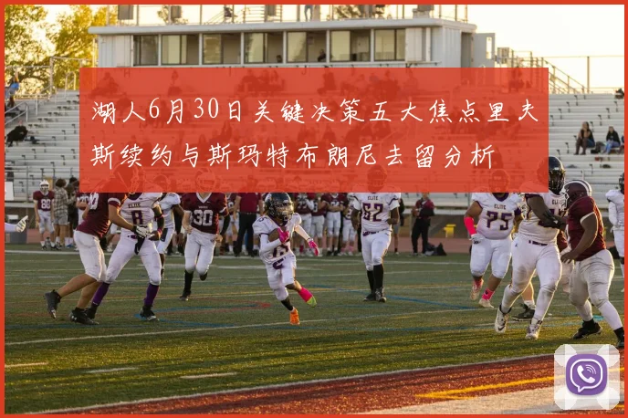 湖人6月30日关键决策五大焦点里夫斯续约与斯玛特布朗尼去留分析