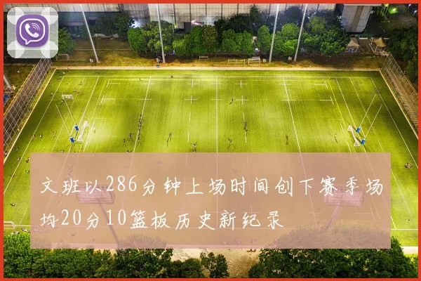 文班以286分钟上场时间创下赛季场均20分10篮板历史新纪录