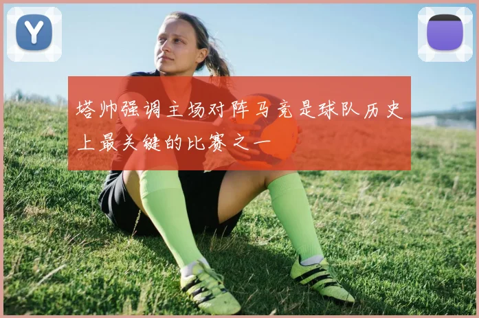 塔帅强调主场对阵马竞是球队历史上最关键的比赛之一