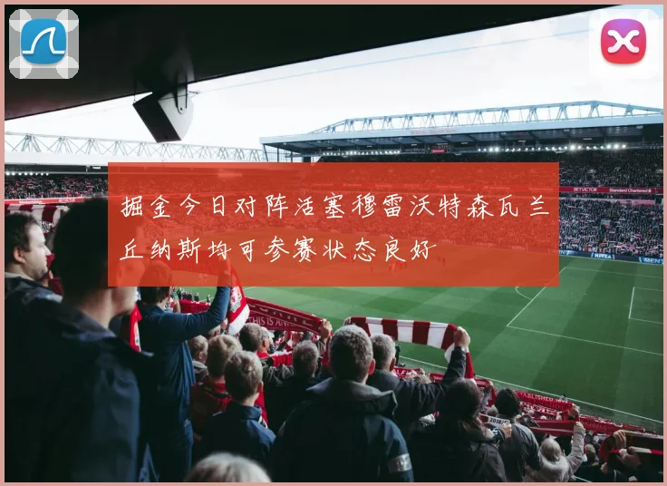 掘金今日对阵活塞穆雷沃特森瓦兰丘纳斯均可参赛状态良好