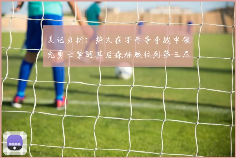 美记分析：热火在字母争夺战中领先勇士紧随其后森林狼位列第三尼克斯处于最后位置
