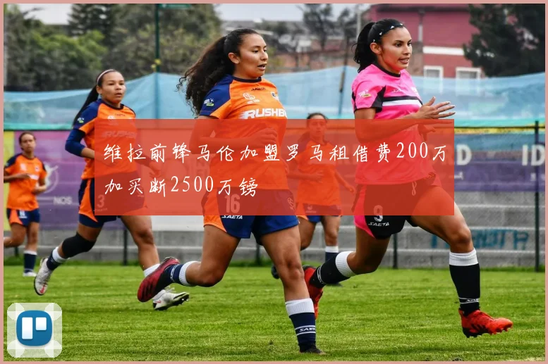 维拉前锋马伦加盟罗马租借费200万加买断2500万镑