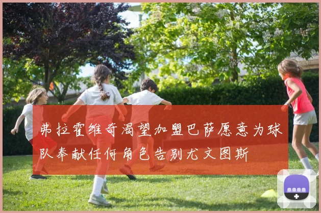 弗拉霍维奇渴望加盟巴萨愿意为球队奉献任何角色告别尤文图斯