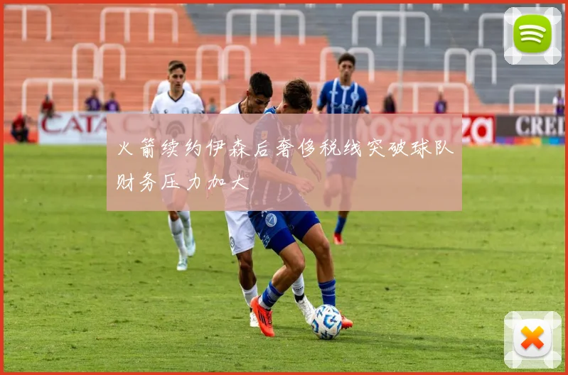 火箭续约伊森后奢侈税线突破球队财务压力加大