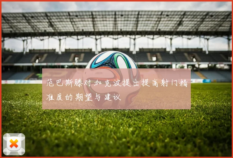 范巴斯滕对加克波提出提高射门精准度的期望与建议