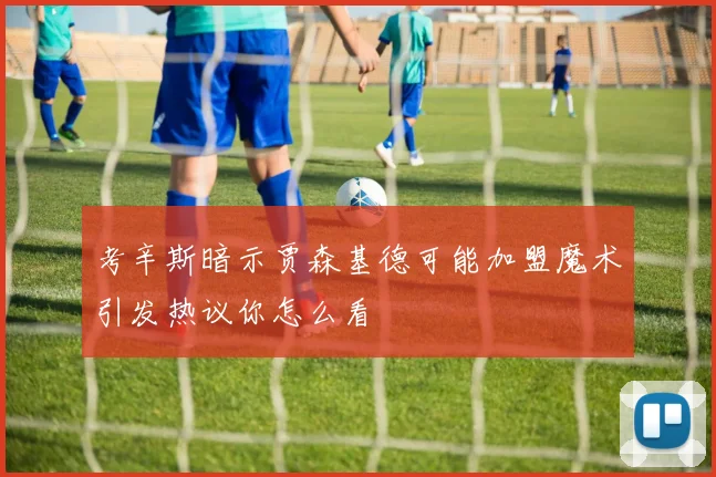 考辛斯暗示贾森基德可能加盟魔术引发热议你怎么看