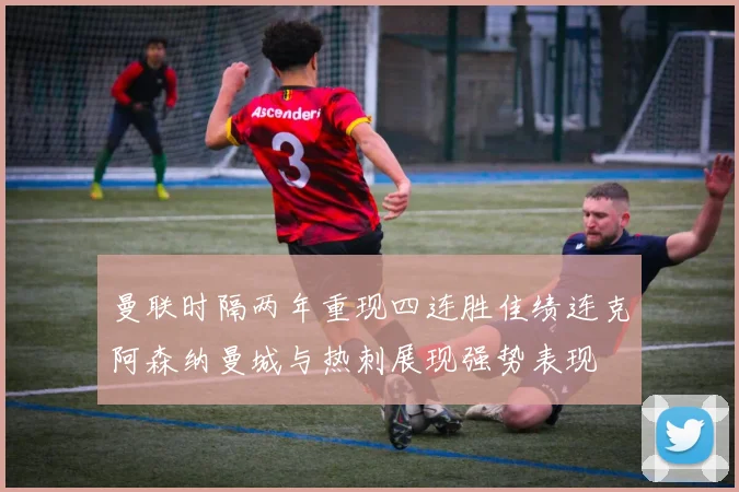 曼联时隔两年重现四连胜佳绩连克阿森纳曼城与热刺展现强势表现