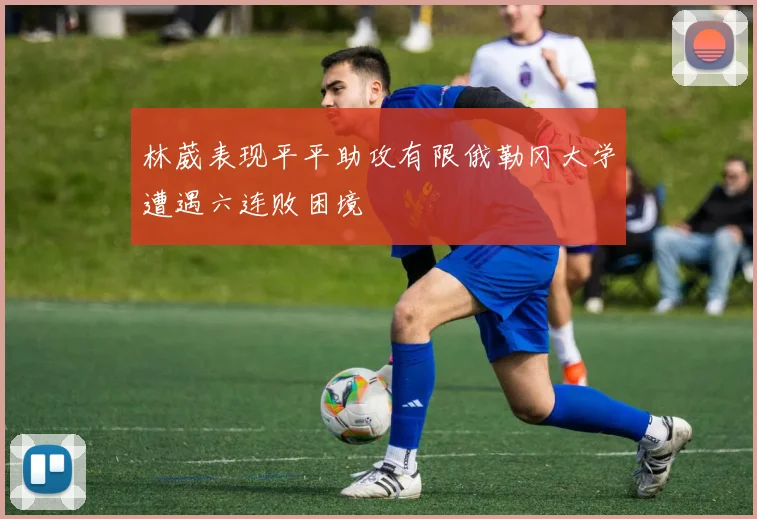 林葳表现平平助攻有限俄勒冈大学遭遇六连败困境