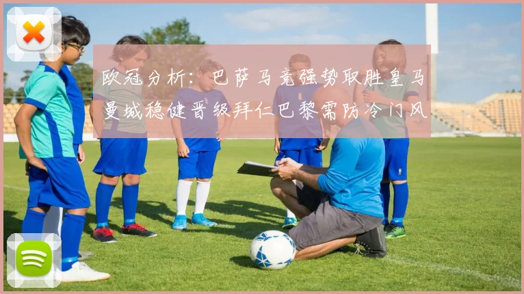 欧冠分析：巴萨马竞强势取胜皇马曼城稳健晋级拜仁巴黎需防冷门风险